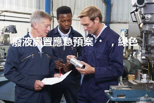 “廢液處置應急預案，綠色守護，安全無憂新篇章”
